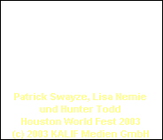 Patrick Swayze, Lisa Nemie
und Hunter Todd
Houston World Fest 2003
(c) 2003 KALIF Medien GmbH